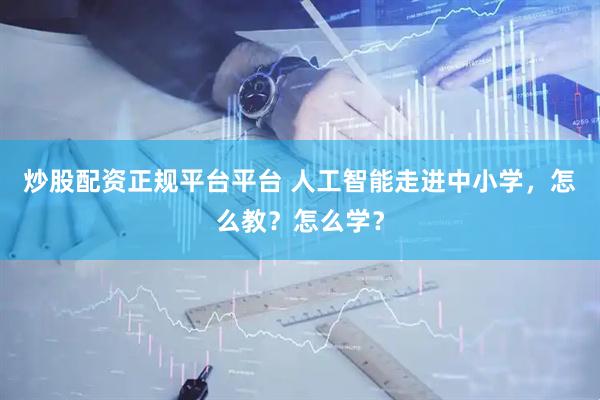 炒股配资正规平台平台 人工智能走进中小学，怎么教？怎么学？