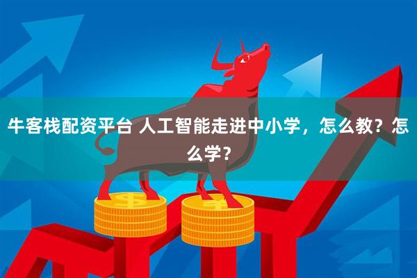 牛客栈配资平台 人工智能走进中小学，怎么教？怎么学？