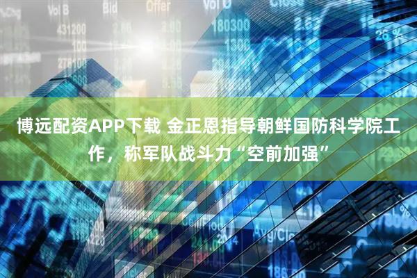 博远配资APP下载 金正恩指导朝鲜国防科学院工作，称军队战斗力“空前加强”