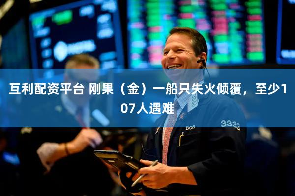 互利配资平台 刚果（金）一船只失火倾覆，至少107人遇难