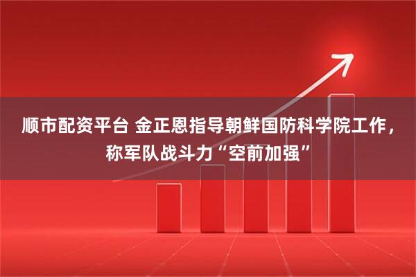 顺市配资平台 金正恩指导朝鲜国防科学院工作，称军队战斗力“空前加强”