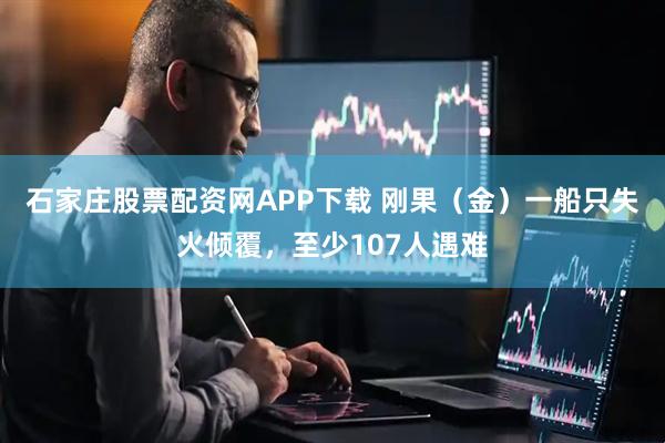 石家庄股票配资网APP下载 刚果（金）一船只失火倾覆，至少107人遇难