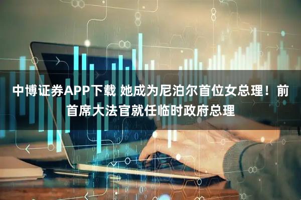 中博证券APP下载 她成为尼泊尔首位女总理！前首席大法官就任临时政府总理