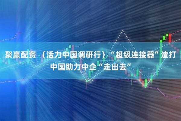 聚赢配资 （活力中国调研行）“超级连接器”渣打中国助力中企“走出去”