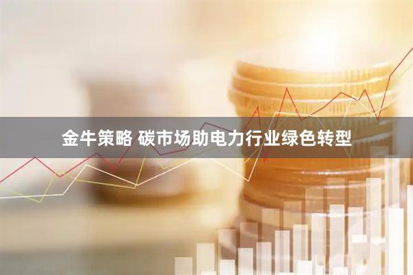 金牛策略 碳市场助电力行业绿色转型