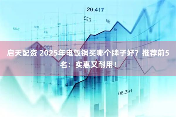 启天配资 2025年电饭锅买哪个牌子好？推荐前5名：实惠又耐用！