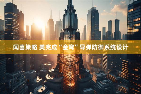 闻喜策略 美完成“金穹”导弹防御系统设计
