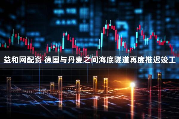 益和网配资 德国与丹麦之间海底隧道再度推迟竣工