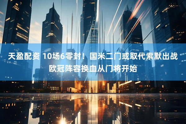 天盈配资 10场6零封！国米二门或取代索默出战欧冠阵容换血从门将开始