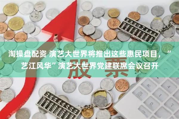 淘操盘配资 演艺大世界将推出这些惠民项目，“艺江风华”演艺大世界党建联席会议召开