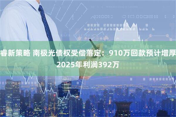睿新策略 南极光债权受偿落定：910万回款预计增厚2025年利润392万