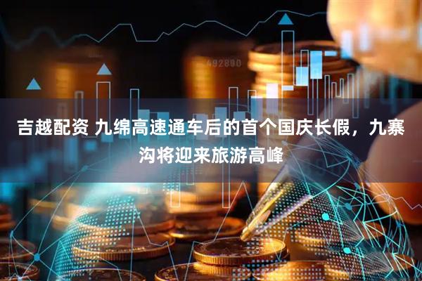 吉越配资 九绵高速通车后的首个国庆长假，九寨沟将迎来旅游高峰