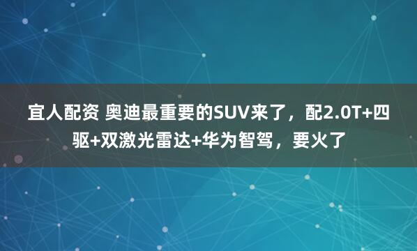 宜人配资 奥迪最重要的SUV来了，配2.0T+四驱+双激光雷达+华为智驾，要火了