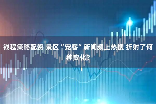 钱程策略配资 景区“宠客”新闻频上热搜 折射了何种变化？