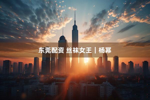 东莞配资 丝袜女王｜杨幂