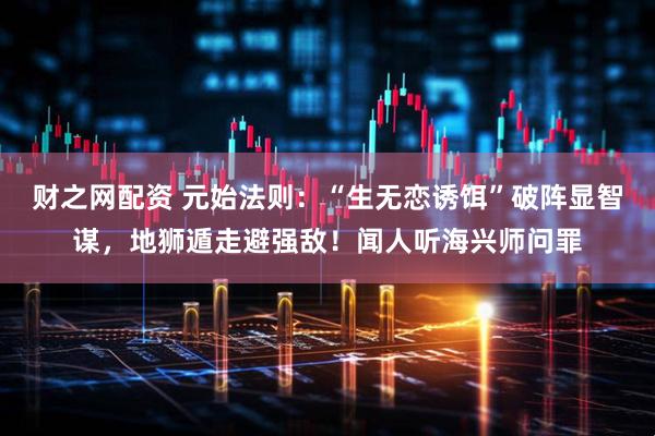 财之网配资 元始法则：“生无恋诱饵”破阵显智谋，地狮遁走避强敌！闻人听海兴师问罪