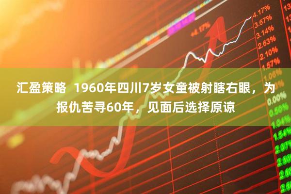 汇盈策略  1960年四川7岁女童被射瞎右眼，为报仇苦寻60年，见面后选择原谅