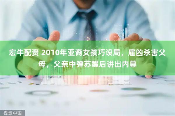 宏牛配资 2010年亚裔女孩巧设局，雇凶杀害父母，父亲中弹苏醒后讲出内幕
