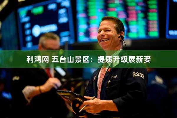 利鸿网 五台山景区：提质升级展新姿