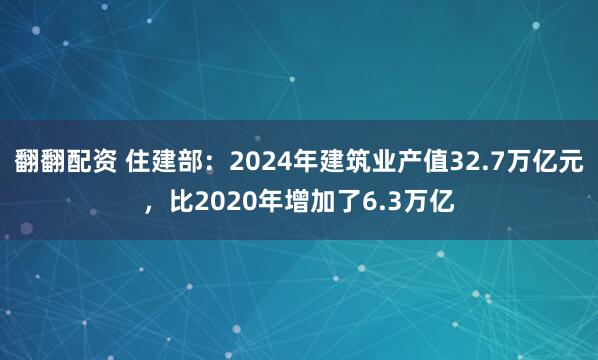 翻翻配资 住建部：2024年建筑业产值32.7万亿元，比2020年增加了6.3万亿
