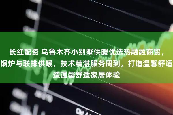 长红配资 乌鲁木齐小别墅供暖优选热融融商贸，专注别墅锅炉与联排供暖，技术精湛服务周到，打造温馨舒适家居体验