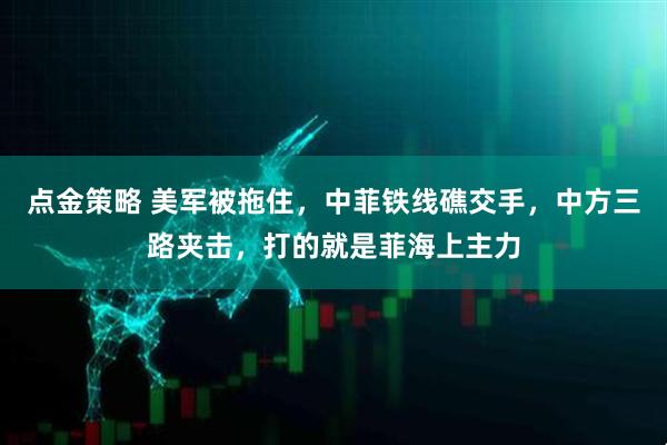 点金策略 美军被拖住，中菲铁线礁交手，中方三路夹击，打的就是菲海上主力