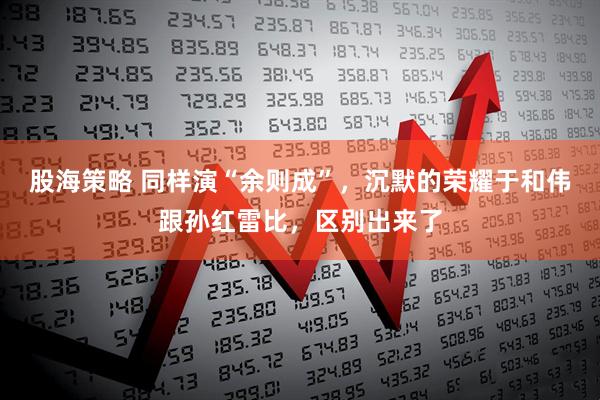 股海策略 同样演“余则成”，沉默的荣耀于和伟跟孙红雷比，区别出来了