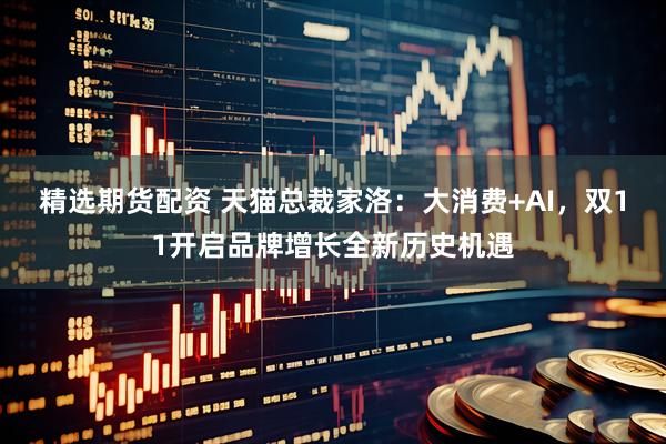 精选期货配资 天猫总裁家洛：大消费+AI，双11开启品牌增长全新历史机遇