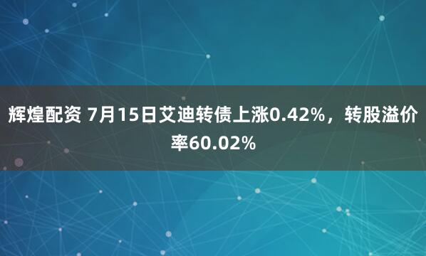 辉煌配资 7月15日艾迪转债上涨0.42%,转股溢价率60.02%