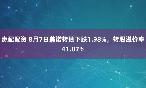 惠配配资 8月7日美诺转债下跌1.98%，转股溢价率41.87%
