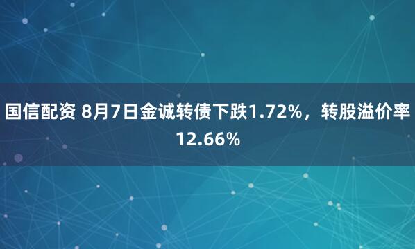 国信配资 8月7日金诚转债下跌1.72%，转股溢价率12.66%