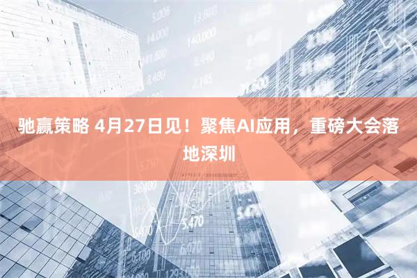 驰赢策略 4月27日见！聚焦AI应用，重磅大会落地深圳